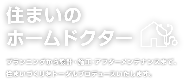 住まいのホームドクタープランニングから設計・施工・アフターメンテナンスまで、住まいづくりをトータルプロデュースいたします。